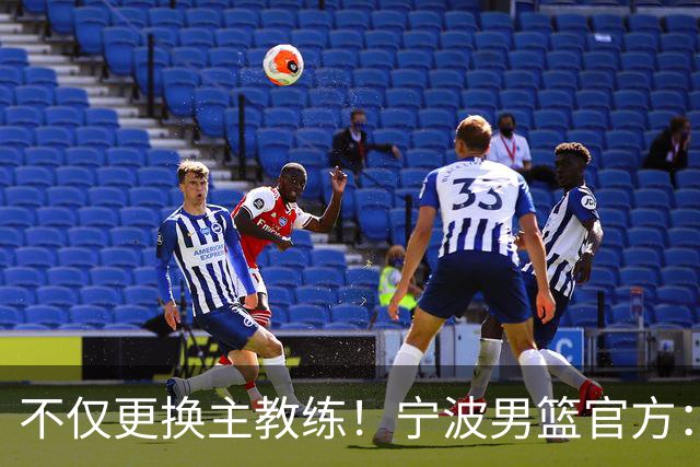 不仅更换主教练！宁波男篮官方：霍楠不再担任球队总经理