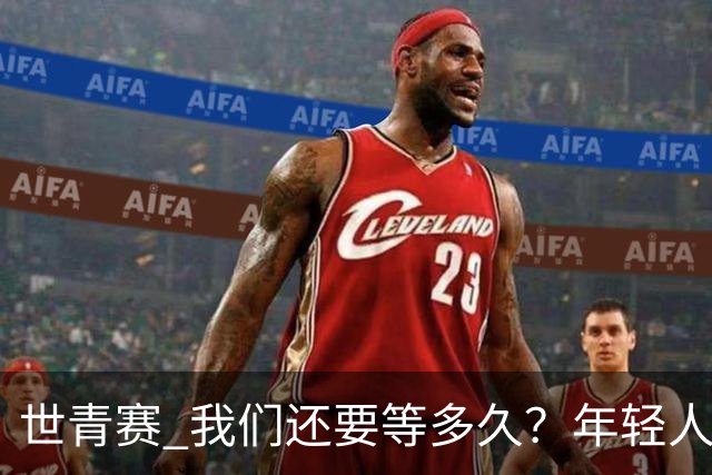 世青赛 我们还要等多久？年轻人 擦干泪 抬头看