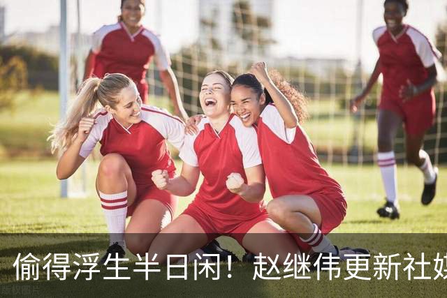 偷得浮生半日闲！赵继伟更新社媒 晒出在宁波的近照