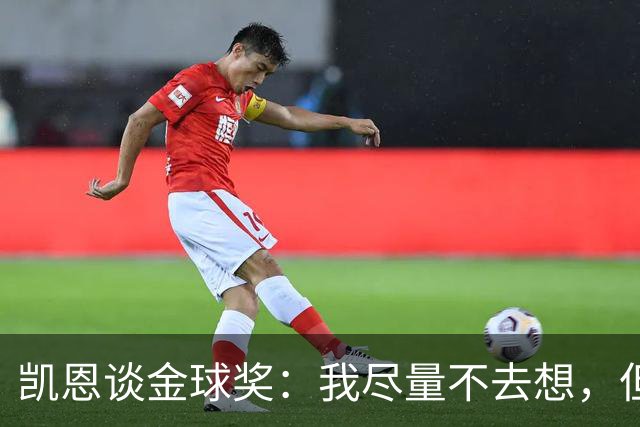 凯恩谈金球奖：我尽量不去想，但很难做到