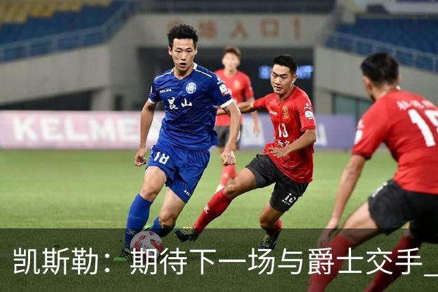 凯斯勒：期待下一场与爵士交手 我的前队友们都很出色