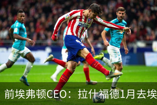 前埃弗顿CEO：拉什福德1月去埃弗顿，这事聊得很凶