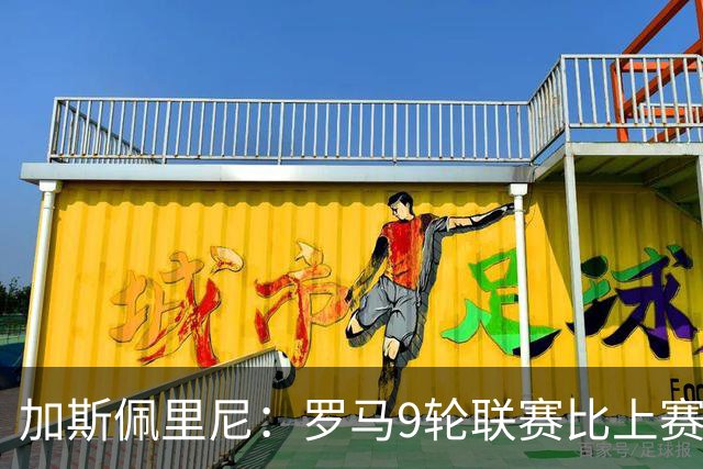 加斯佩里尼：罗马9轮联赛比上赛季多进13球，新规则让意甲更精彩