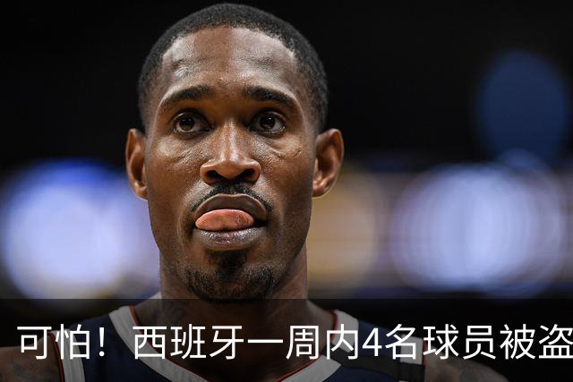 可怕！西班牙一周内4名球员被盗：里科和古拉茨两家被持枪械抢劫