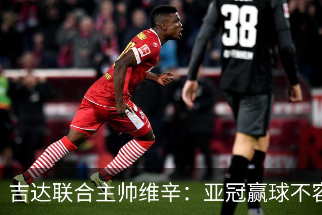 吉达联合主帅维辛：亚冠赢球不容易，对手很顽强
