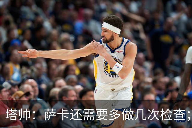 塔帅：萨卡还需要多做几次检查；道曼肯定会获得出场时间
