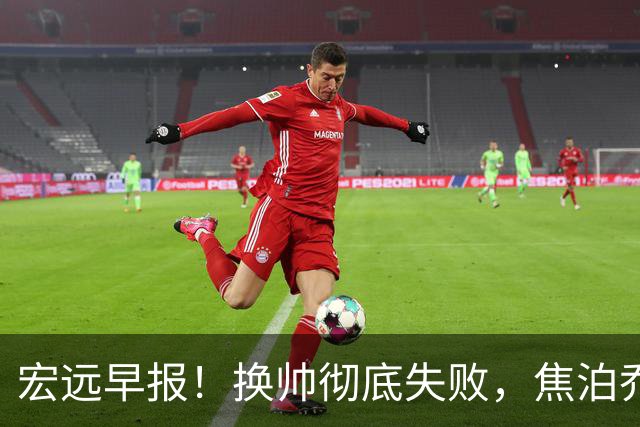 宏远早报！换帅彻底失败，焦泊乔伤情报告出炉，徐杰被弃用！
