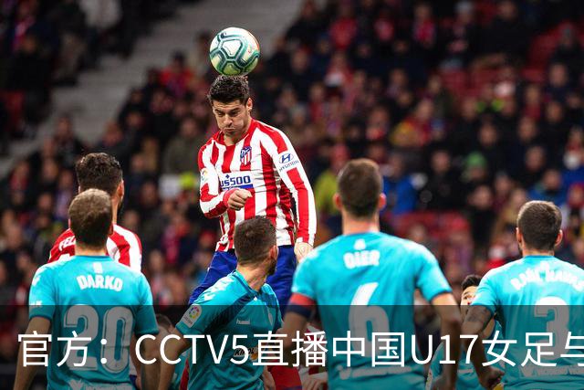官方：CCTV5直播中国U17女足与法国U17女足的比赛