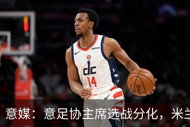 意媒：意足协主席选战分化，米兰双雄支持加利亚尼挑战马拉戈