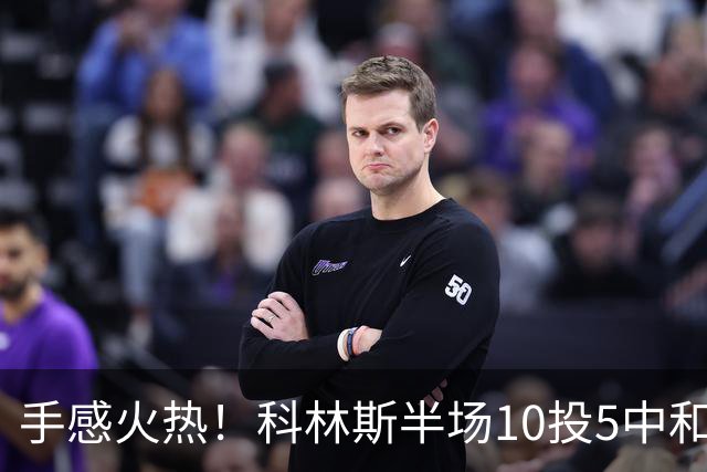 手感火热！科林斯半场10投5中&三分4中3得到13分5板1助 正负值+9