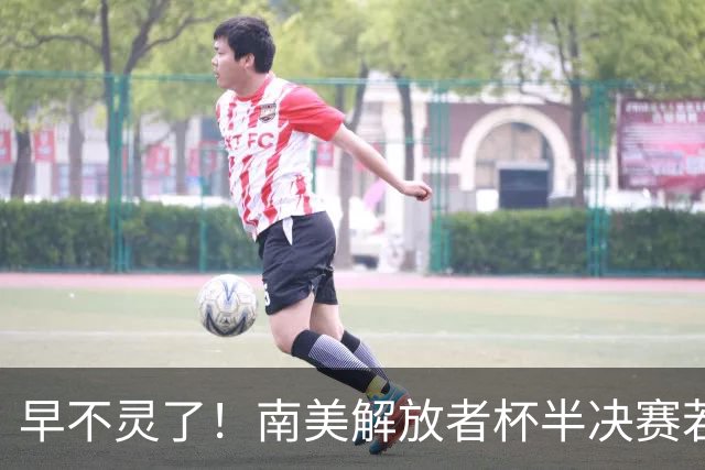 早不灵了！南美解放者杯半决赛若鸟跳步罚点被扑，球队出局