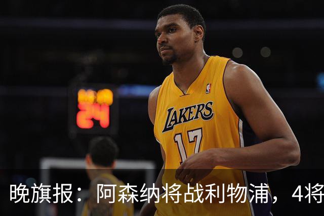 晚旗报：阿森纳将战利物浦，4将伤疑，萨卡缺阵