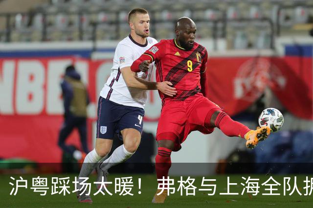 沪粤踩场太暖！弗格与上海全队拥抱，双方国手畅谈，偰李永炜团宠