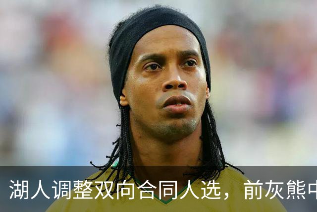 湖人调整双向合同人选，前灰熊中锋将加盟球队？