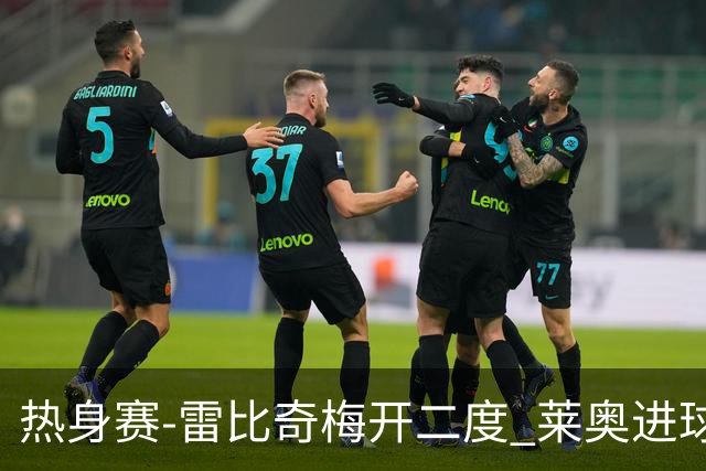 热身赛-雷比奇梅开二度 莱奥进球 AC米兰6-1大胜