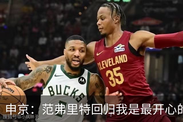 申京：范弗里特回归我是最开心的人 他能梳理进攻把大家凝聚起来