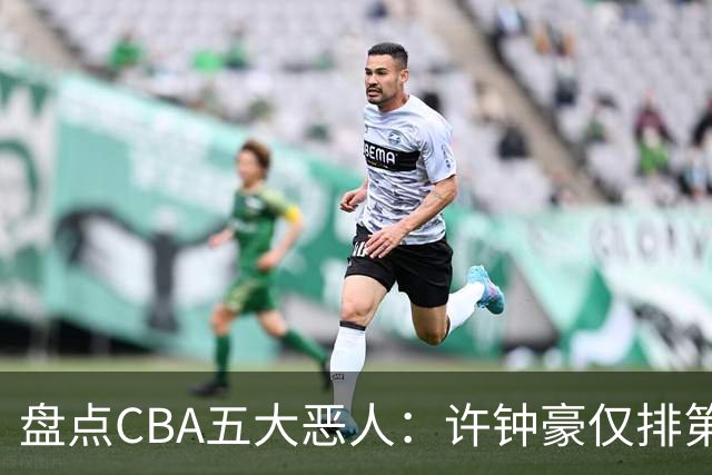 盘点CBA五大恶人：许钟豪仅排第五，压轴这位曾绊倒朱芳雨