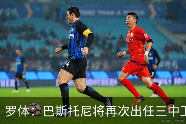 罗体：巴斯托尼将再次出任三中卫居中位置，阿坎吉将轮休
