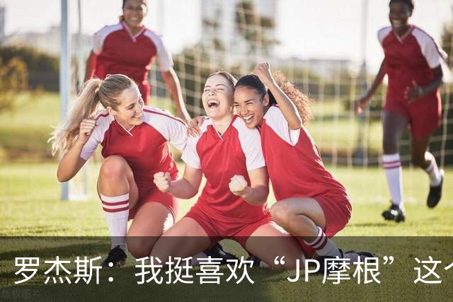 罗杰斯：我挺喜欢“JP摩根”这个组合名；亨德森越被看衰越强