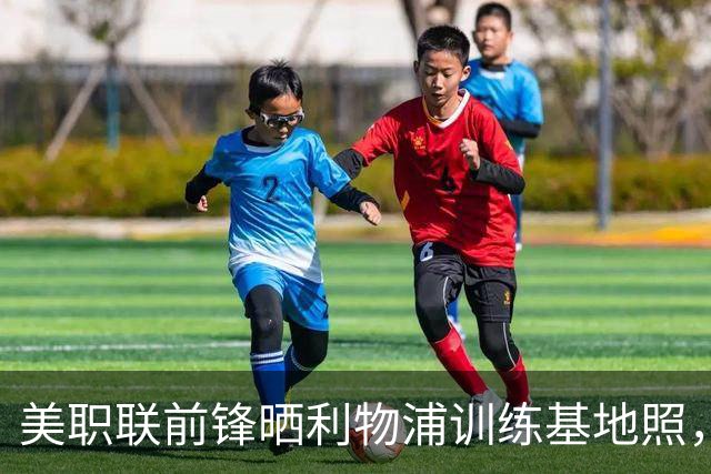 美职联前锋晒利物浦训练基地照，合同2027年到期