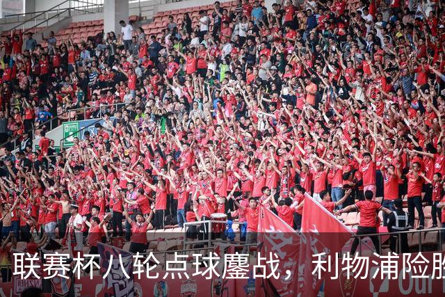联赛杯八轮点球鏖战，利物浦险胜切尔西晋级，阿隆索弃用埃斯特旺