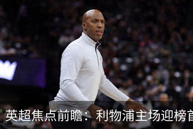 英超焦点前瞻：利物浦主场迎榜首阿森纳 伊萨克连场破门势头