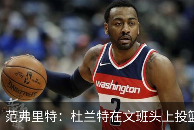 范弗里特：杜兰特在文班头上投篮，就像文班只有1.78米