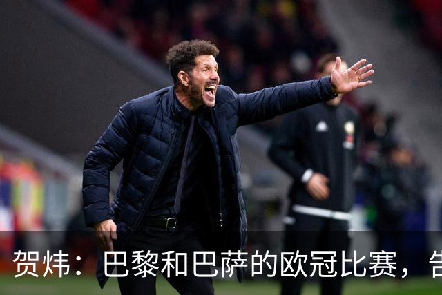 贺炜：巴黎和巴萨的欧冠比赛，告诉人们足球运动技艺有多美妙