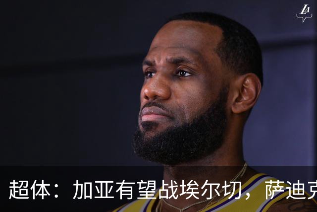 超体：加亚有望战埃尔切，萨迪克首堂合练，奥托尔比恐重伤