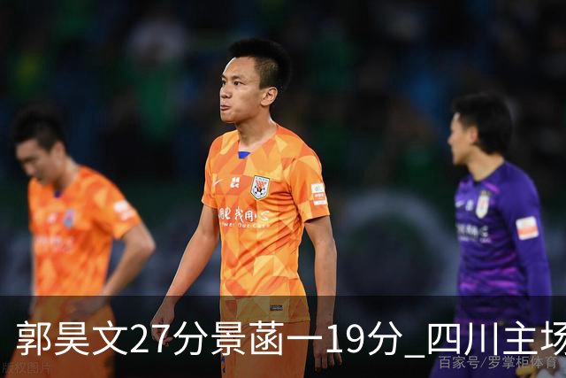 郭昊文27分景菡一19分 四川主场不敌同曦遭三连败