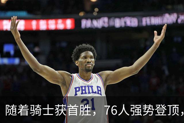 随着骑士获首胜，76人强势登顶，热火全败垫底，NBA东部排名更新