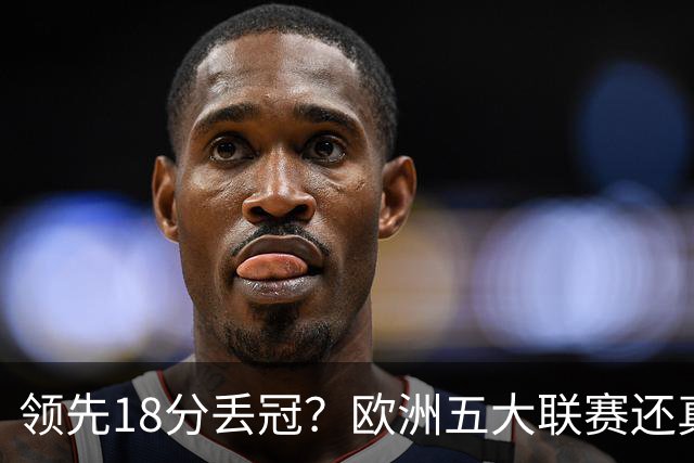 领先18分丢冠？欧洲五大联赛还真没有过！中国球迷或将见证历史了