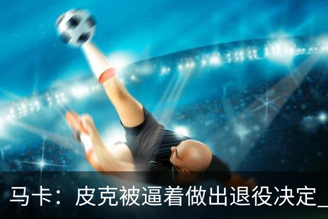 马卡：皮克被逼着做出退役决定 巴萨高层精心策划