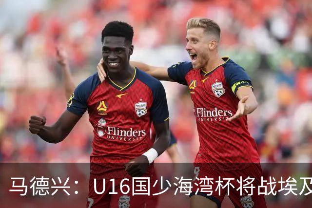 马德兴：U16国少海湾杯将战埃及U17，对备战U17亚洲杯价值大