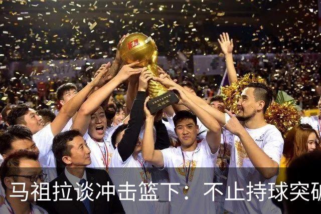 马祖拉谈冲击篮下：不止持球突破 空切挡拆顺下均可实现