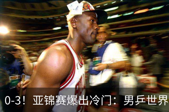 0-3！亚锦赛爆出冷门：男乒世界第一惨败，日本世界冠军也被零封