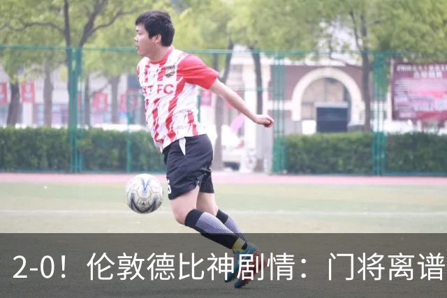 2-0！伦敦德比神剧情：门将离谱乌龙 8.4亿豪门客场爆冷逃离降级区