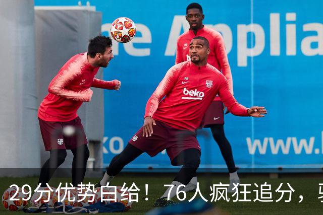 29分优势白给！76人疯狂追分，骑士两大核心哈登、沃特森难堪大任