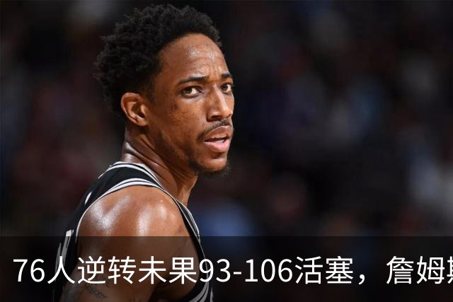 76人逆转未果93-106活塞，詹姆斯18分，坎宁安26+8+8