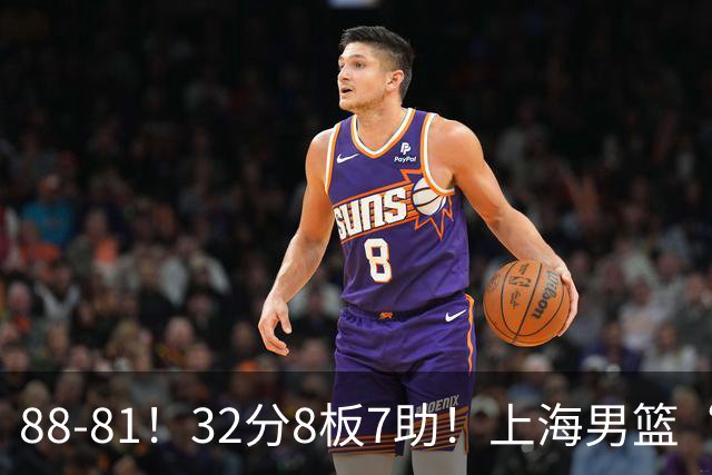 88-81！32分8板7助！上海男篮“真核”打爆浙江，裁判引发争议