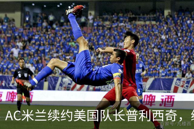 AC米兰续约美国队长普利西奇，续约四年合同专心踢意甲