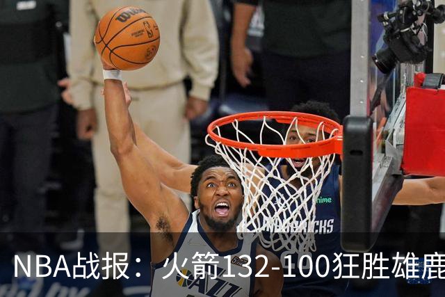 NBA战报：火箭132-100狂胜雄鹿取NBA5连胜，范弗利特24+6+5