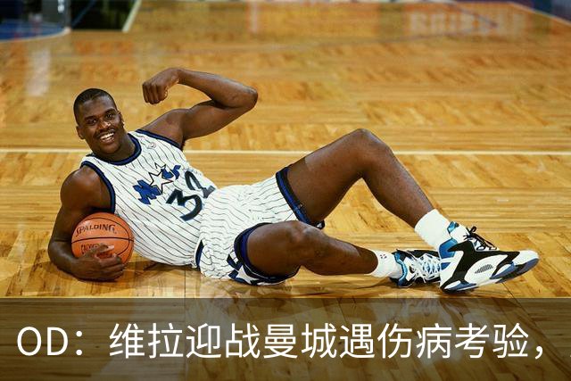 OD：维拉迎战曼城遇伤病考验，曼赞比将接受评估