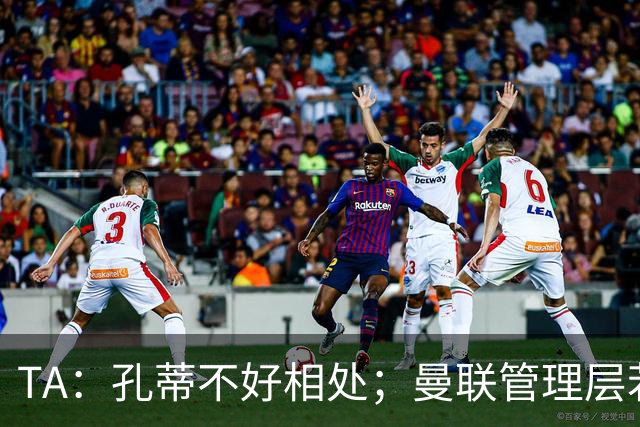 TA：孔蒂不好相处；曼联管理层若因此拒绝他，就是自身问题